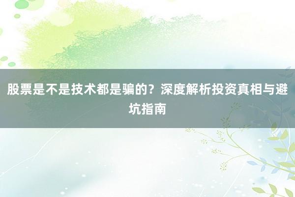 股票是不是技术都是骗的？深度解析投资真相与避坑指南