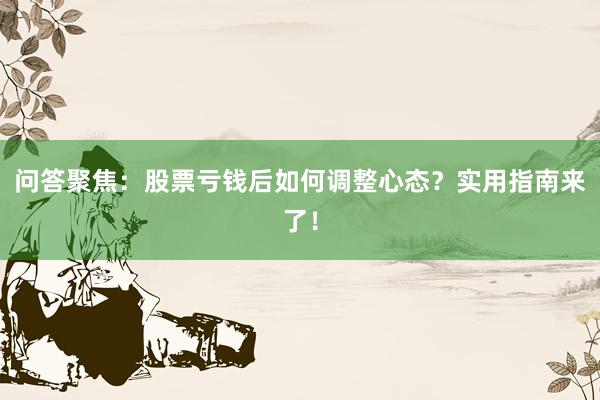 问答聚焦：股票亏钱后如何调整心态？实用指南来了！