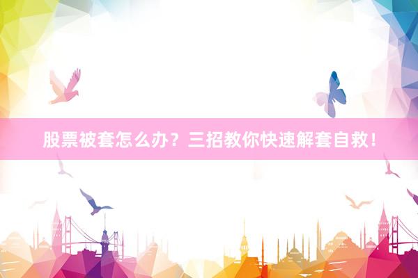 股票被套怎么办？三招教你快速解套自救！