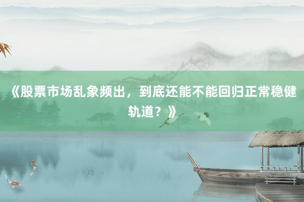 《股票市场乱象频出，到底还能不能回归正常稳健轨道？》