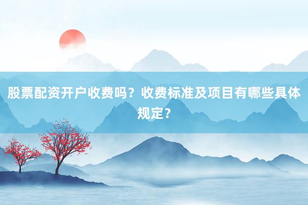 股票配资开户收费吗？收费标准及项目有哪些具体规定？
