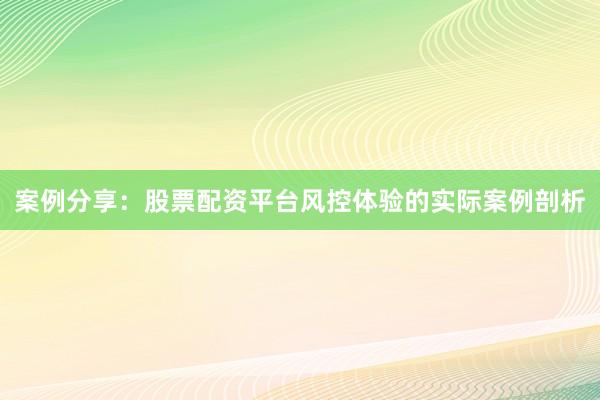 案例分享:股票配资平台风控体验的实际案例剖析