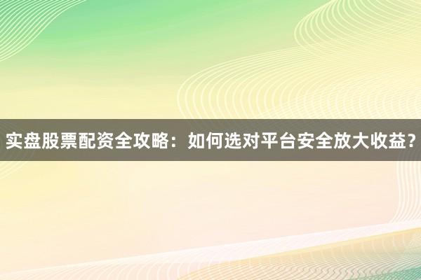 实盘股票配资全攻略：如何选对平台安全放大收益？