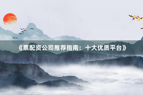 《票配资公司推荐指南：十大优质平台》