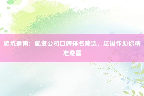 避坑指南：配资公司口碑排名筛选，这操作助你精准避雷