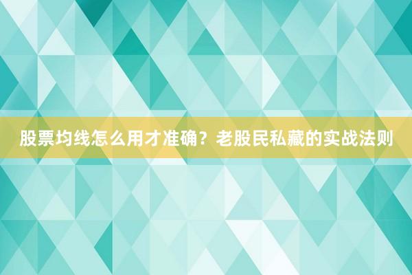 股票均线怎么用才准确？老股民私藏的实战法则