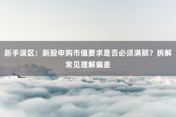 新手误区：新股申购市值要求是否必须满额？拆解常见理解偏差