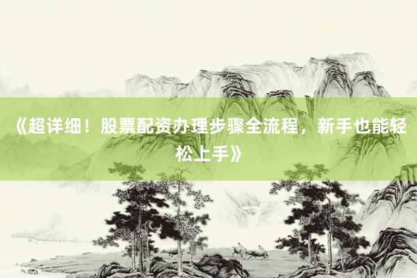 《超详细！股票配资办理步骤全流程，新手也能轻松上手》