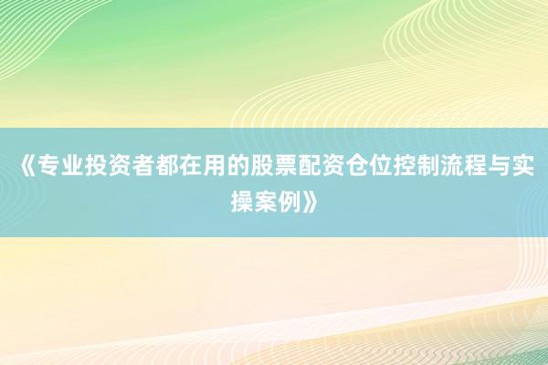 《专业投资者都在用的股票配资仓位控制流程与实操案例》