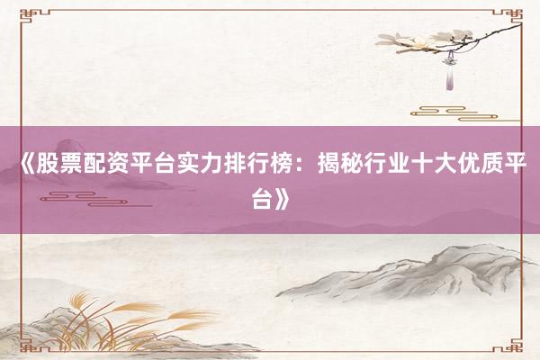 《股票配资平台实力排行榜：揭秘行业十大优质平台》