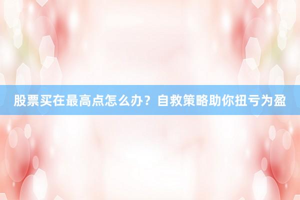 股票买在最高点怎么办？自救策略助你扭亏为盈