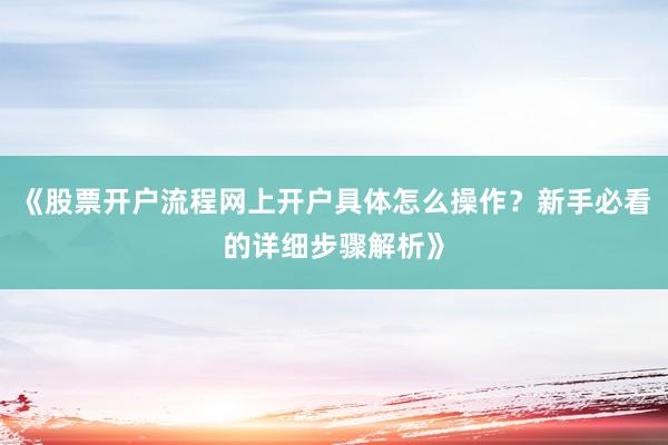 《股票开户流程网上开户具体怎么操作？新手必看的详细步骤解析》
