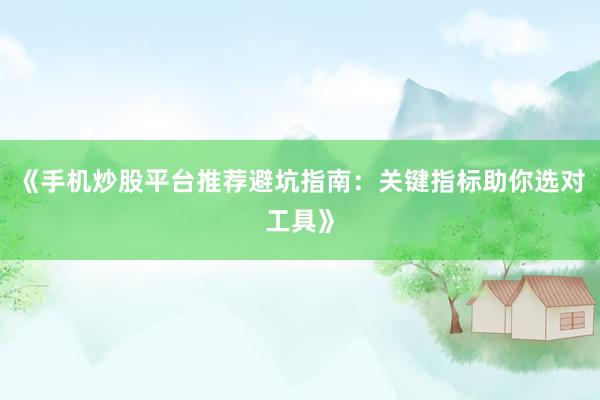 《手机炒股平台推荐避坑指南：关键指标助你选对工具》