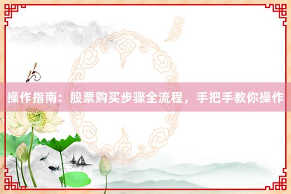 操作指南：股票购买步骤全流程，手把手教你操作