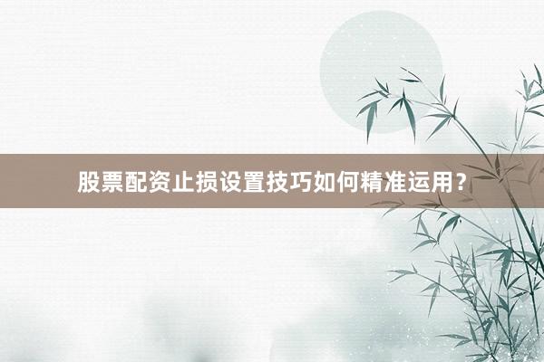 股票配资止损设置技巧如何精准运用？