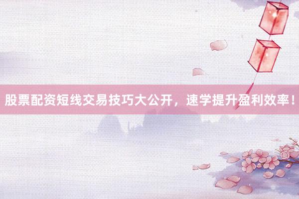 股票配资短线交易技巧大公开，速学提升盈利效率！