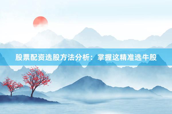 股票配资选股方法分析：掌握这精准选牛股