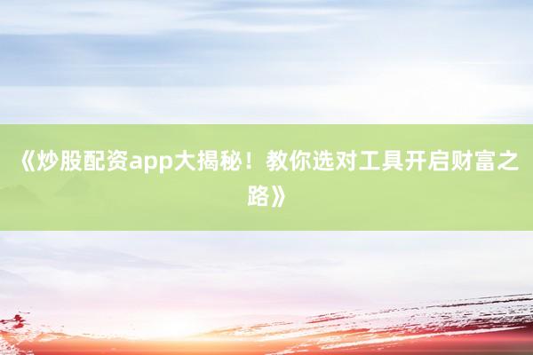 《炒股配资app大揭秘！教你选对工具开启财富之路》