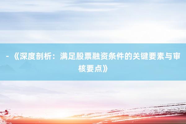 - 《深度剖析:满足股票融资条件的关键要素与审核要点》