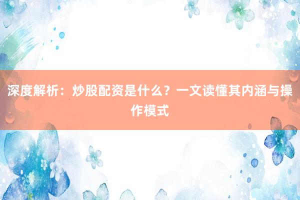 深度解析：炒股配资是什么？一文读懂其内涵与操作模式