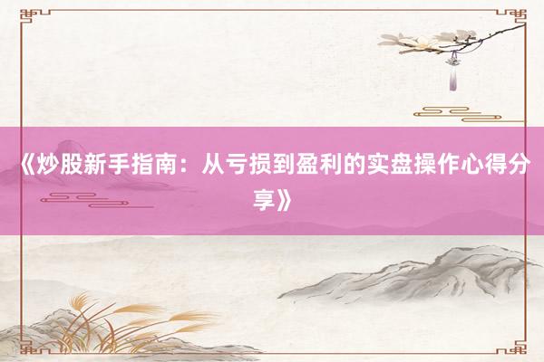 《炒股新手指南：从亏损到盈利的实盘操作心得分享》