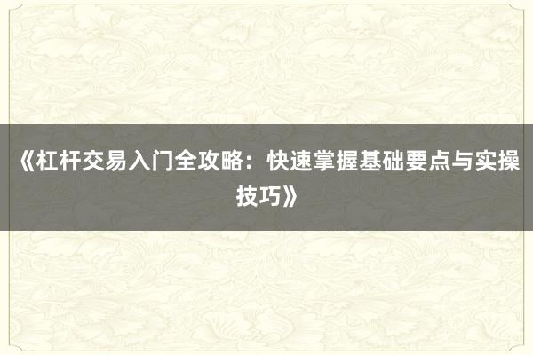 《杠杆交易入门全攻略：快速掌握基础要点与实操技巧》