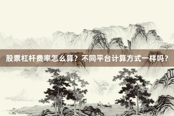 股票杠杆费率怎么算？不同平台计算方式一样吗？