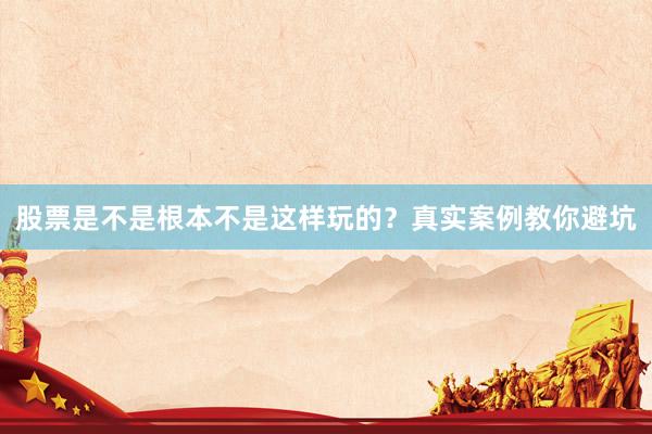股票是不是根本不是这样玩的？真实案例教你避坑