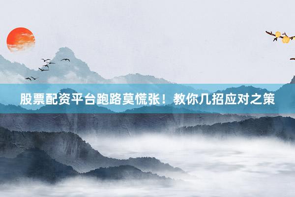 股票配资平台跑路莫慌张！教你几招应对之策
