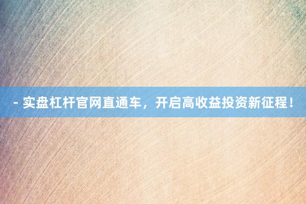 - 实盘杠杆官网直通车，开启高收益投资新征程！
